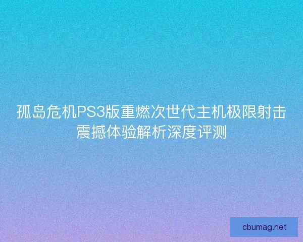 孤岛危机PS3版重燃次世代主机极限射击震撼体验解析深度评测 孤岛危机PS3版重燃次世代主机极限射击震撼体验解析深度评测
