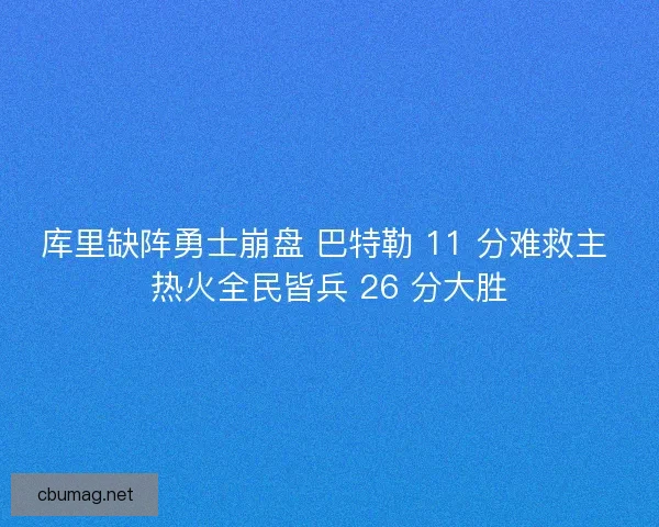 库里缺阵勇士崩盘 巴特勒 11 分难救主 热火全民皆兵 26 分大胜