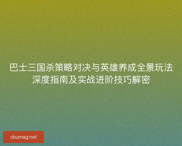 巴士三国杀策略对决与英雄养成全景玩法深度指南及实战进阶技巧解密 巴士三国杀策略对决与英雄养成全景玩法深度指南及实战进阶技巧解密