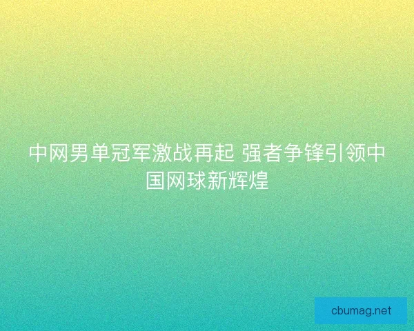 中网男单冠军激战再起 强者争锋引领中国网球新辉煌