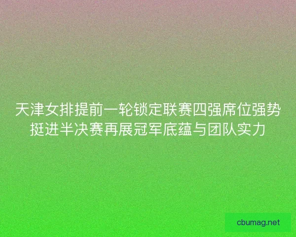 天津女排提前一轮锁定联赛四强席位强势挺进半决赛再展冠军底蕴与团队实力