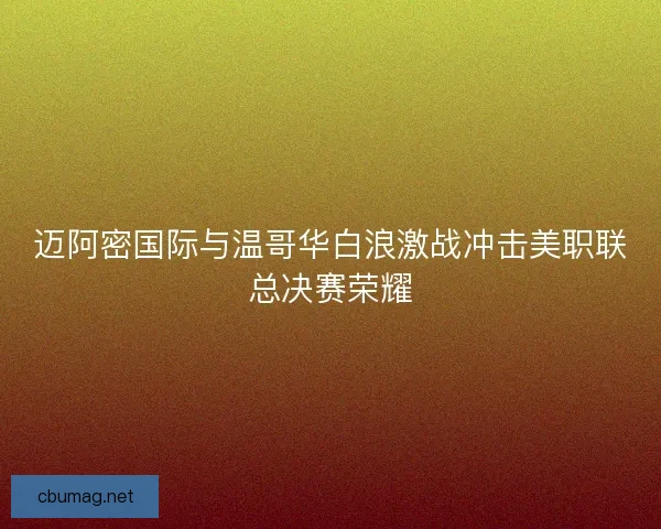 迈阿密国际与温哥华白浪激战冲击美职联总决赛荣耀